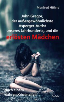 John Gregor, der außergewöhnlichste Asperger-Autist unseres Jahrhunderts, und die erlösten Mädchen - Nach einem wahren Kriminalfall